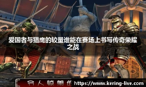 爱国者与猎鹰的较量谁能在赛场上书写传奇荣耀之战