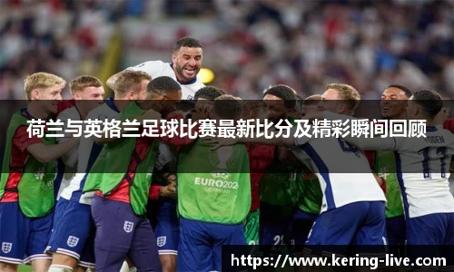 荷兰与英格兰足球比赛最新比分及精彩瞬间回顾