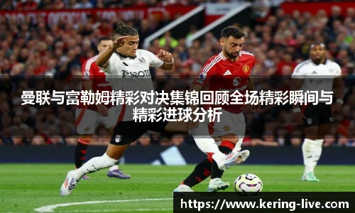 曼联与富勒姆精彩对决集锦回顾全场精彩瞬间与精彩进球分析