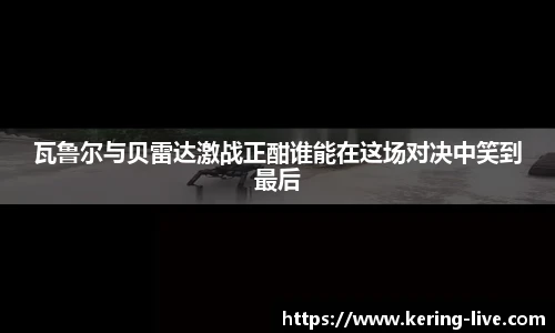 瓦鲁尔与贝雷达激战正酣谁能在这场对决中笑到最后
